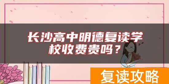 长沙高中明德复读学校收费贵吗?