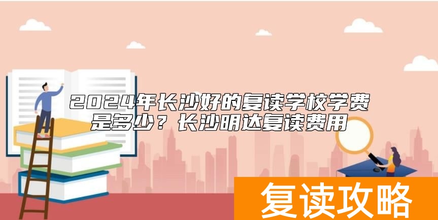 2024年长沙好的复读学校学费是多少？长沙明达复读费用