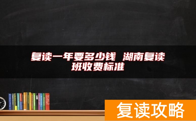 复读一年要多少钱 湖南复读班收费标准