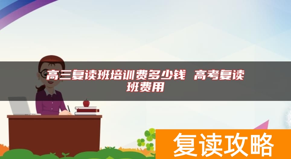 高三复读班培训费多少钱 高考复读班费用