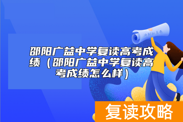 邵阳广益中学复读高考成绩（邵阳广益中学复读高考成绩怎么样）