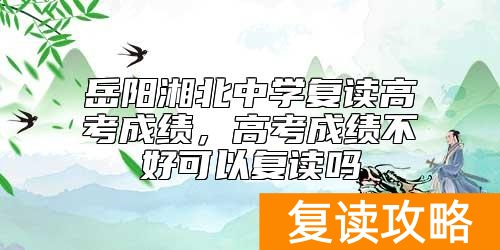 岳阳湘北中学复读高考成绩,高考成绩不好可以复读吗