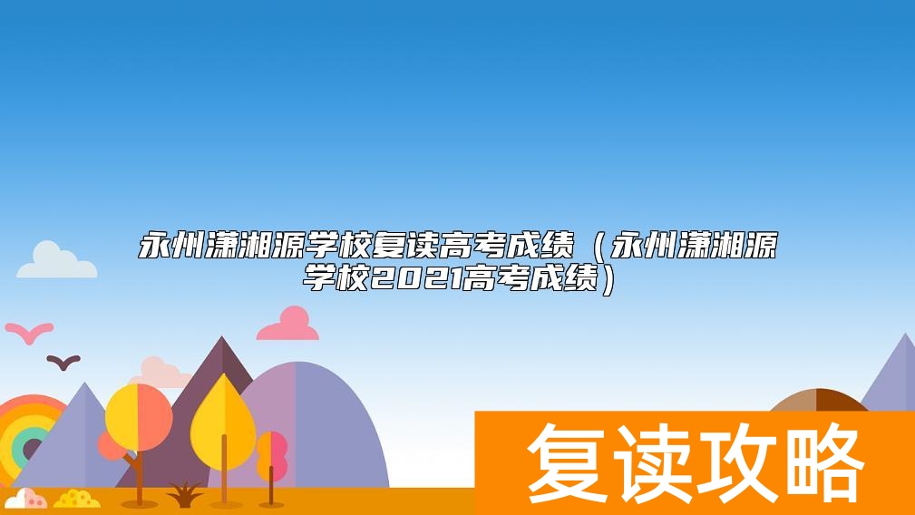 永州潇湘源学校复读高考成绩（永州潇湘源学校2021高考成绩）