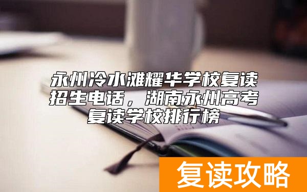 永州冷水滩耀华学校复读招生电话，湖南永州高考复读学校排行榜