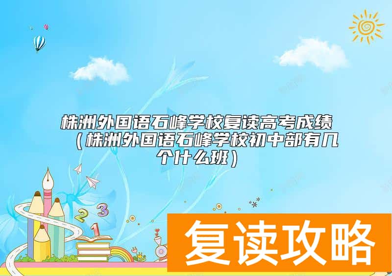 株洲外国语石峰学校复读高考成绩（株洲外国语石峰学校初中部有几个什么班）