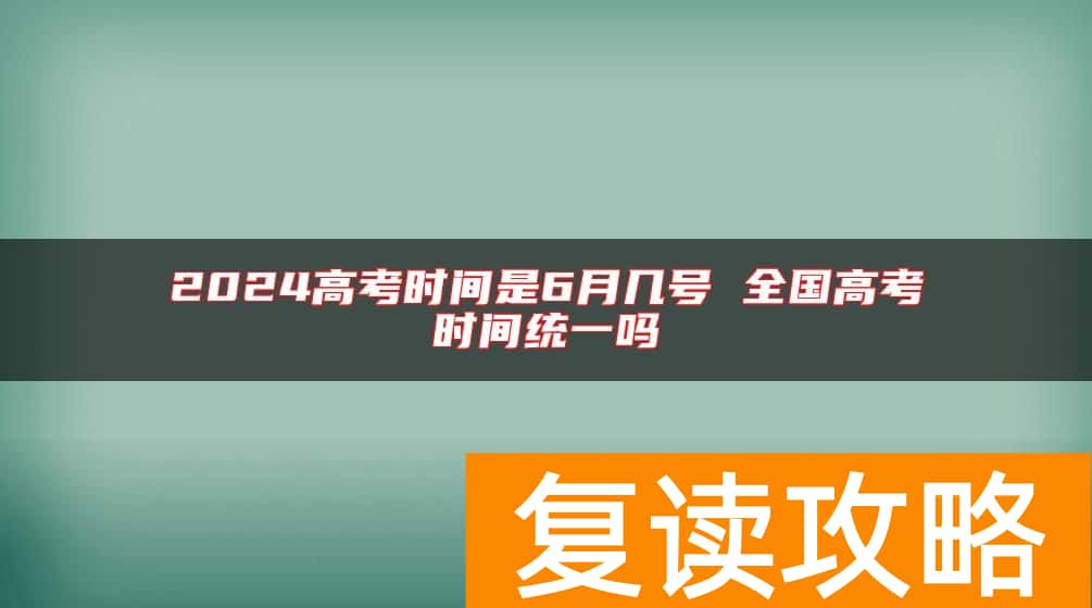 2024高考时间是6月几号 全国高考时间统一吗