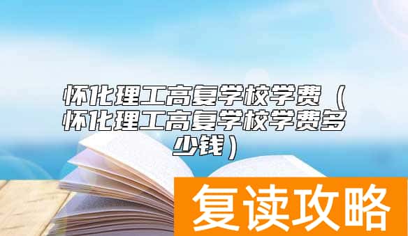 怀化理工高复学校学费（怀化理工高复学校学费多少钱）