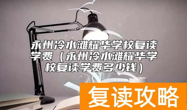 永州冷水滩耀华学校复读学费（永州冷水滩耀华学校复读学费多少钱）