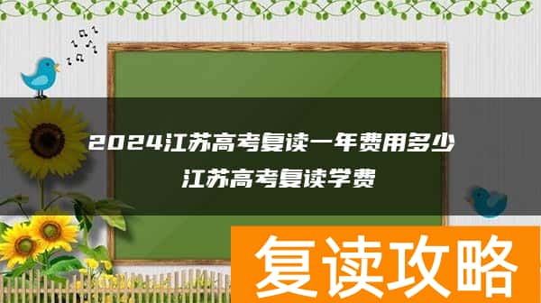 2024江苏高考复读一年费用多少 江苏高考复读学费