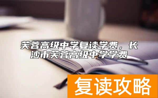 芙蓉高级中学复读学费，长沙市芙蓉高级中学学费