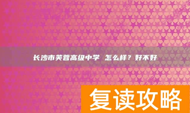 长沙市芙蓉高级中学 怎么样？好不好