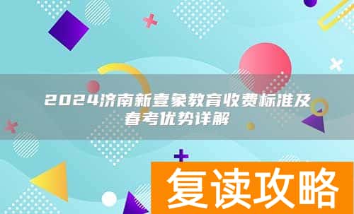 2024济南新壹象教育收费标准及春考优势详解