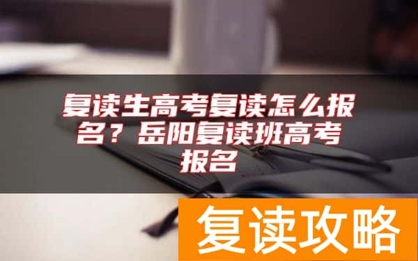 复读生高考复读怎么报名？岳阳复读班高考报名