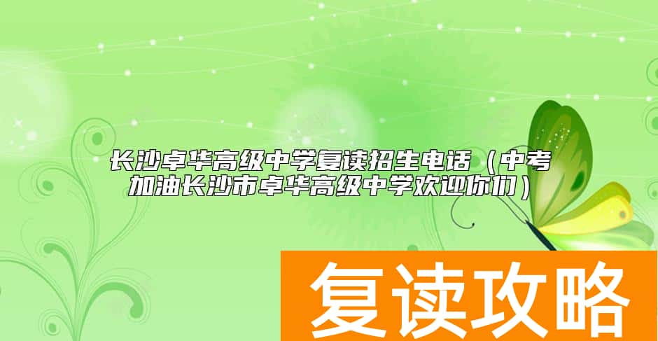 长沙卓华高级中学复读招生电话（中考加油长沙市卓华高级中学欢迎你们）
