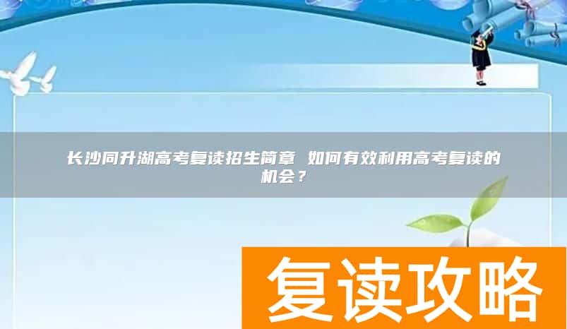 长沙同升湖高考复读招生简章 如何有效利用高考复读的机会？