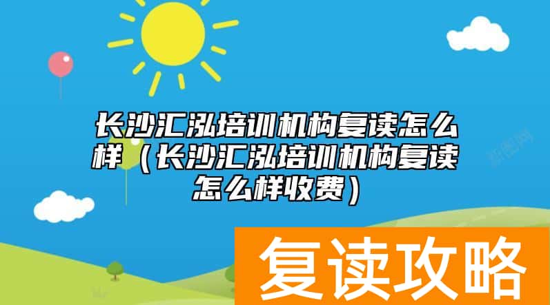 长沙汇泓培训机构复读怎么样(长沙汇泓培训机构复读怎么样收费)