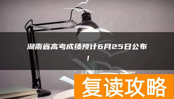 湖南省高考成绩预计6月25日公布!
