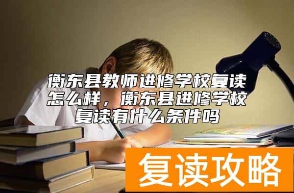 衡东县教师进修学校复读怎么样,衡东县进修学校复读有什么条件吗