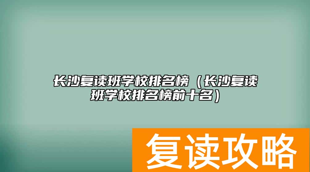 长沙复读班学校排名榜（长沙复读班学校排名榜前十名）