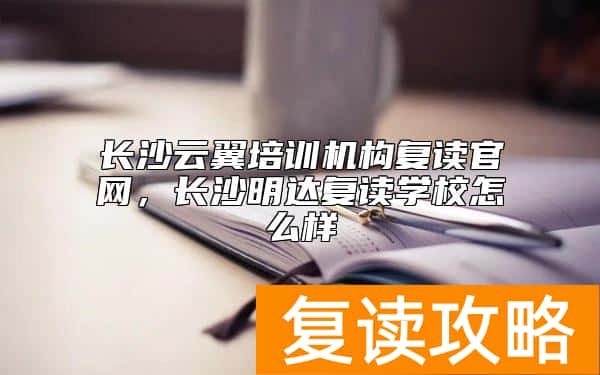 长沙云翼培训机构复读官网,长沙明达复读学校怎么样