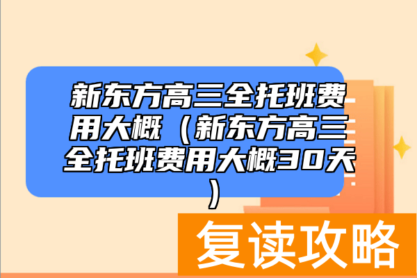 新东方高三全托班费用大概（新东方高三全托班费用大概30天）