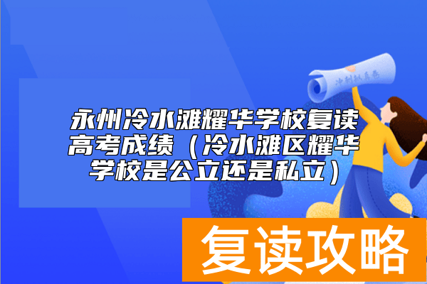 永州冷水滩耀华学校复读高考成绩（冷水滩区耀华学校是公立还是私立）